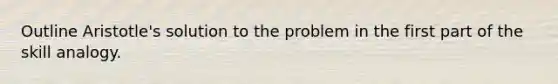 Outline Aristotle's solution to the problem in the first part of the skill analogy.