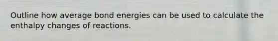 Outline how average bond energies can be used to calculate the enthalpy changes of reactions.