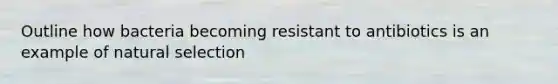 Outline how bacteria becoming resistant to antibiotics is an example of natural selection