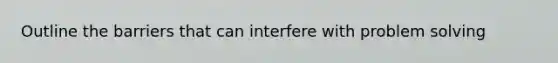 Outline the barriers that can interfere with problem solving