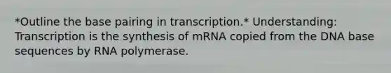 *Outline the base pairing in transcription.* Understanding: Transcription is the synthesis of mRNA copied from the DNA base sequences by RNA polymerase.