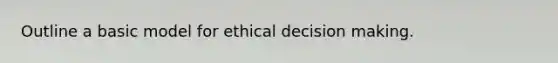 Outline a basic model for ethical decision making.