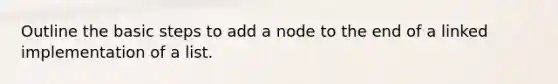 Outline the basic steps to add a node to the end of a linked implementation of a list.