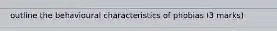 outline the behavioural characteristics of phobias (3 marks)