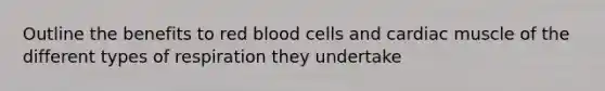 Outline the benefits to red blood cells and cardiac muscle of the different types of respiration they undertake