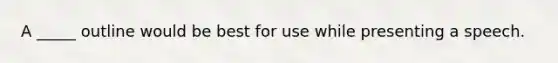 A _____ outline would be best for use while presenting a speech.