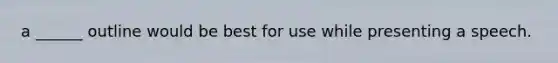 a ______ outline would be best for use while presenting a speech.