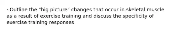 · Outline the "big picture" changes that occur in skeletal muscle as a result of exercise training and discuss the specificity of exercise training responses