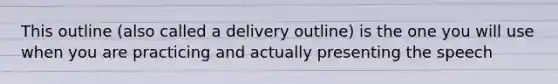 This outline (also called a delivery outline) is the one you will use when you are practicing and actually presenting the speech