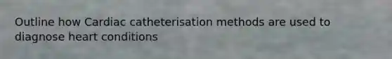 Outline how Cardiac catheterisation methods are used to diagnose heart conditions