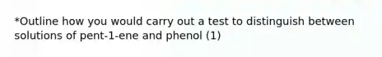 *Outline how you would carry out a test to distinguish between solutions of pent-1-ene and phenol (1)