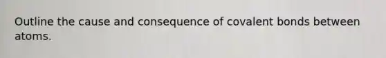 Outline the cause and consequence of <a href='https://www.questionai.com/knowledge/kWply8IKUM-covalent-bonds' class='anchor-knowledge'>covalent bonds</a> between atoms.