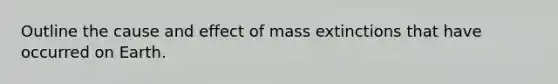 Outline the cause and effect of mass extinctions that have occurred on Earth.