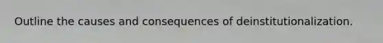 Outline the causes and consequences of deinstitutionalization.