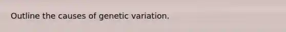 Outline the causes of genetic variation.