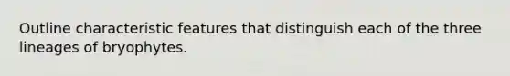 Outline characteristic features that distinguish each of the three lineages of bryophytes.