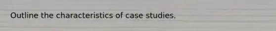 Outline the characteristics of case studies.