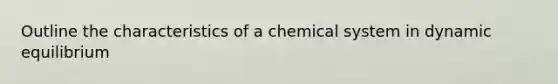 Outline the characteristics of a chemical system in dynamic equilibrium