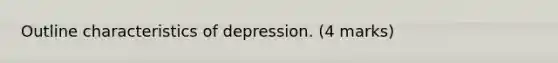 Outline characteristics of depression. (4 marks)