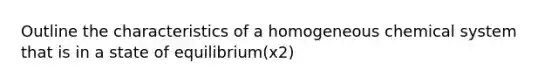 Outline the characteristics of a homogeneous chemical system that is in a state of equilibrium(x2)