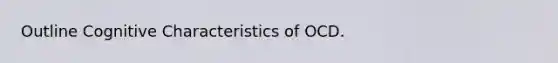 Outline Cognitive Characteristics of OCD.