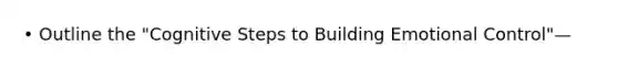 • Outline the "Cognitive Steps to Building Emotional Control"—