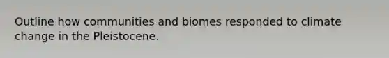 Outline how communities and biomes responded to climate change in the Pleistocene.