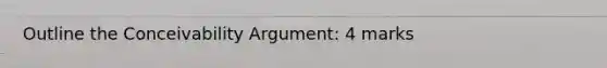 Outline the Conceivability Argument: 4 marks