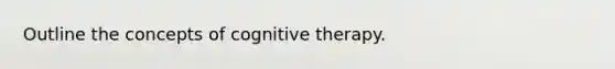 Outline the concepts of cognitive therapy.