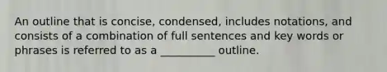 An outline that is concise, condensed, includes notations, and consists of a combination of full sentences and key words or phrases is referred to as a __________ outline.