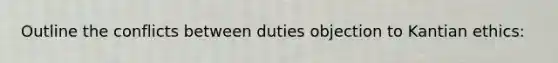 Outline the conflicts between duties objection to Kantian ethics: