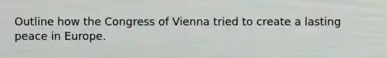 Outline how the Congress of Vienna tried to create a lasting peace in Europe.