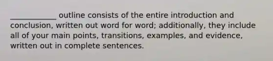 ____________ outline consists of the entire introduction and conclusion, written out word for word; additionally, they include all of your main points, transitions, examples, and evidence, written out in complete sentences.