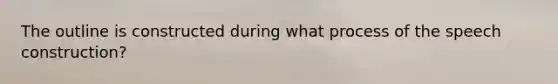 The outline is constructed during what process of the speech construction?