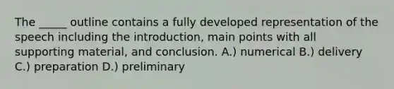 The _____ outline contains a fully developed representation of the speech including the introduction, main points with all supporting material, and conclusion. A.) numerical B.) delivery C.) preparation D.) preliminary