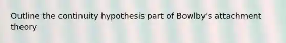 Outline the continuity hypothesis part of Bowlby's attachment theory