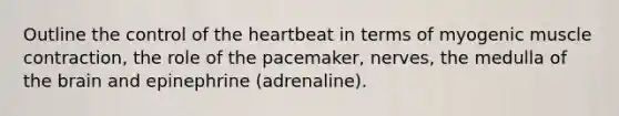 Outline the control of the heartbeat in terms of myogenic muscle contraction, the role of the pacemaker, nerves, the medulla of the brain and epinephrine (adrenaline).