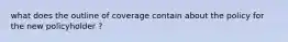 what does the outline of coverage contain about the policy for the new policyholder ?