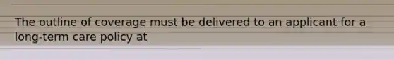 The outline of coverage must be delivered to an applicant for a long-term care policy at