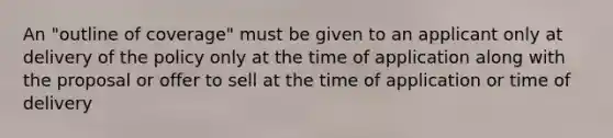 An "outline of coverage" must be given to an applicant only at delivery of the policy only at the time of application along with the proposal or offer to sell at the time of application or time of delivery