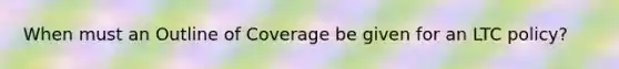 When must an Outline of Coverage be given for an LTC policy?