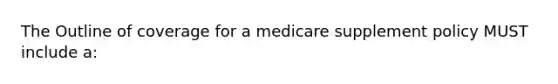 The Outline of coverage for a medicare supplement policy MUST include a: