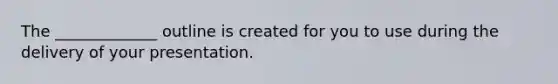 The _____________ outline is created for you to use during the delivery of your presentation.