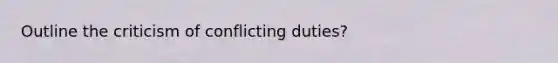 Outline the criticism of conflicting duties?