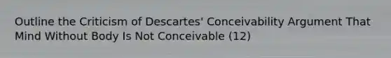 Outline the Criticism of Descartes' Conceivability Argument That Mind Without Body Is Not Conceivable (12)