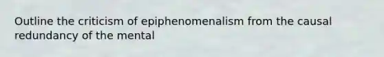 Outline the criticism of epiphenomenalism from the causal redundancy of the mental