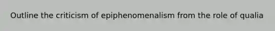 Outline the criticism of epiphenomenalism from the role of qualia