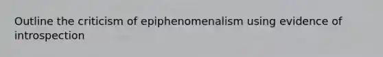 Outline the criticism of epiphenomenalism using evidence of introspection