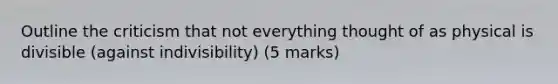 Outline the criticism that not everything thought of as physical is divisible (against indivisibility) (5 marks)