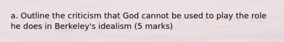 a. Outline the criticism that God cannot be used to play the role he does in Berkeley's idealism (5 marks)